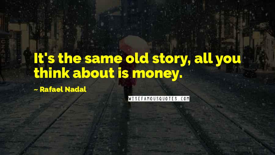 Rafael Nadal Quotes: It's the same old story, all you think about is money.