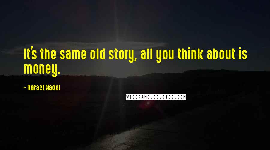 Rafael Nadal Quotes: It's the same old story, all you think about is money.