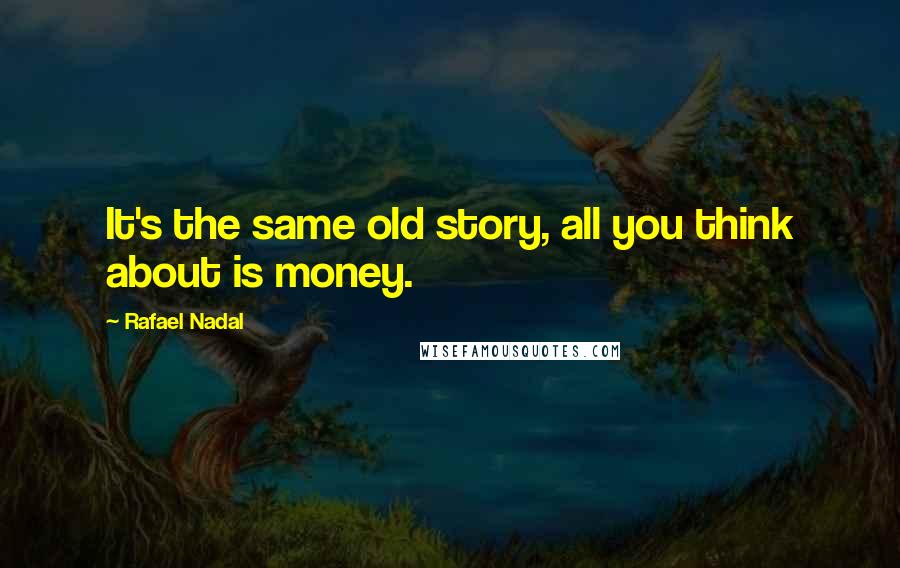 Rafael Nadal Quotes: It's the same old story, all you think about is money.