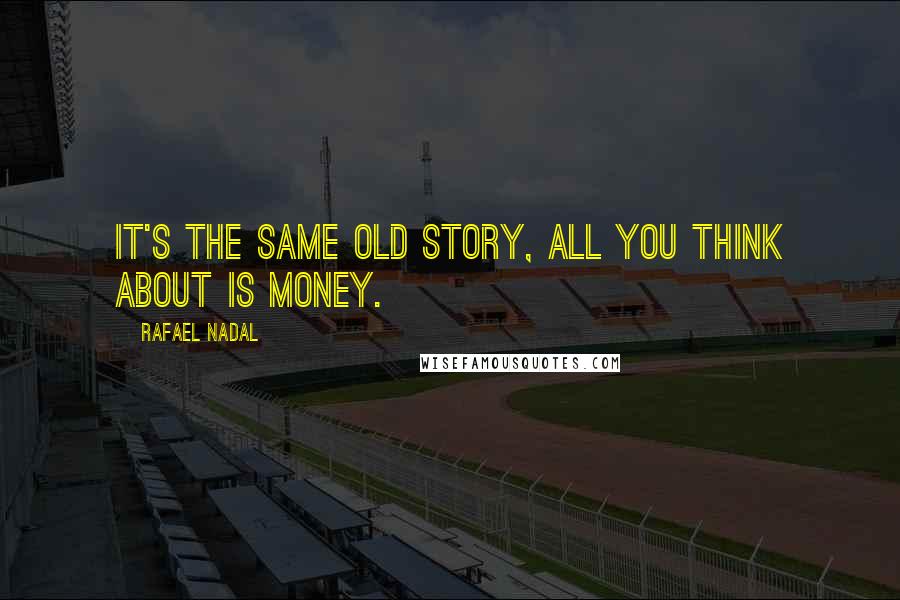 Rafael Nadal Quotes: It's the same old story, all you think about is money.