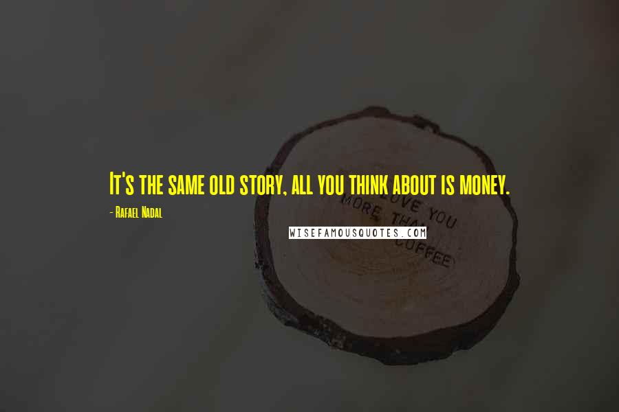 Rafael Nadal Quotes: It's the same old story, all you think about is money.