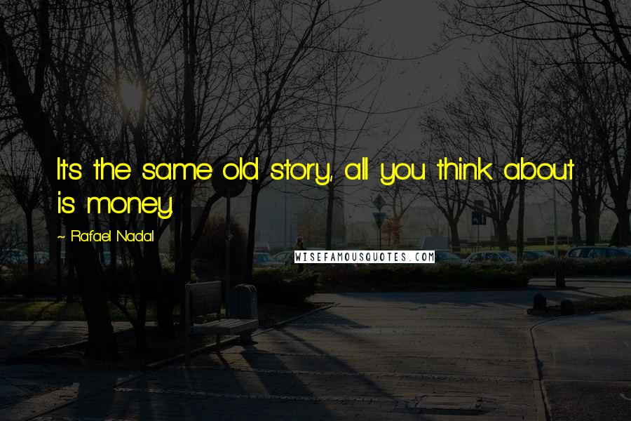 Rafael Nadal Quotes: It's the same old story, all you think about is money.