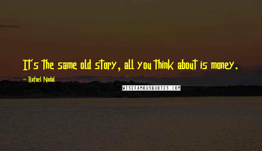 Rafael Nadal Quotes: It's the same old story, all you think about is money.