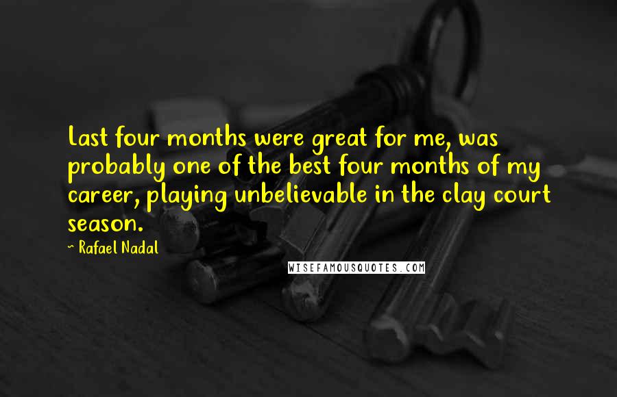 Rafael Nadal Quotes: Last four months were great for me, was probably one of the best four months of my career, playing unbelievable in the clay court season.