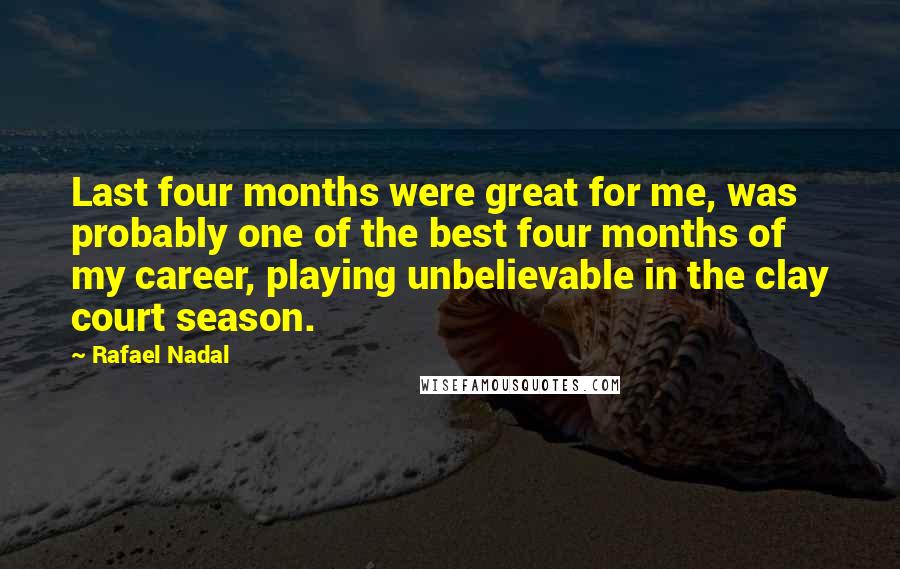Rafael Nadal Quotes: Last four months were great for me, was probably one of the best four months of my career, playing unbelievable in the clay court season.