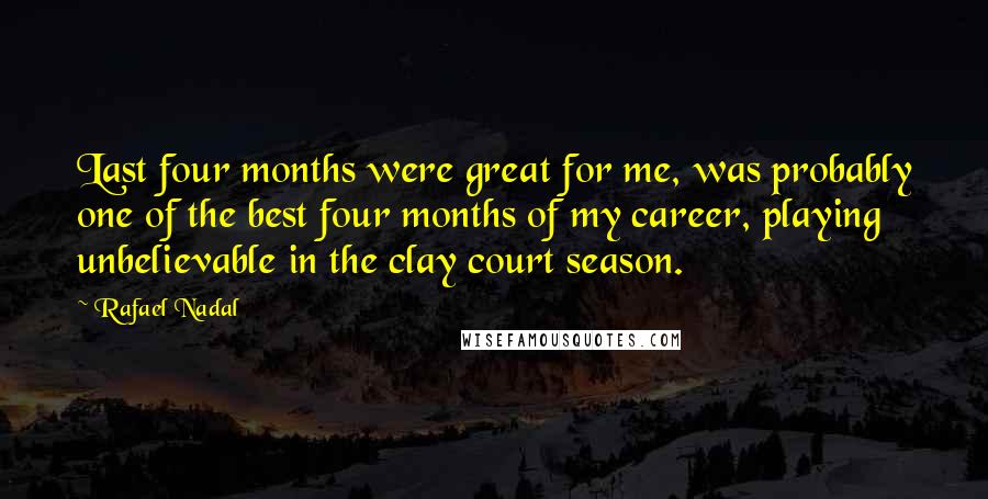 Rafael Nadal Quotes: Last four months were great for me, was probably one of the best four months of my career, playing unbelievable in the clay court season.