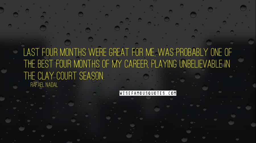 Rafael Nadal Quotes: Last four months were great for me, was probably one of the best four months of my career, playing unbelievable in the clay court season.