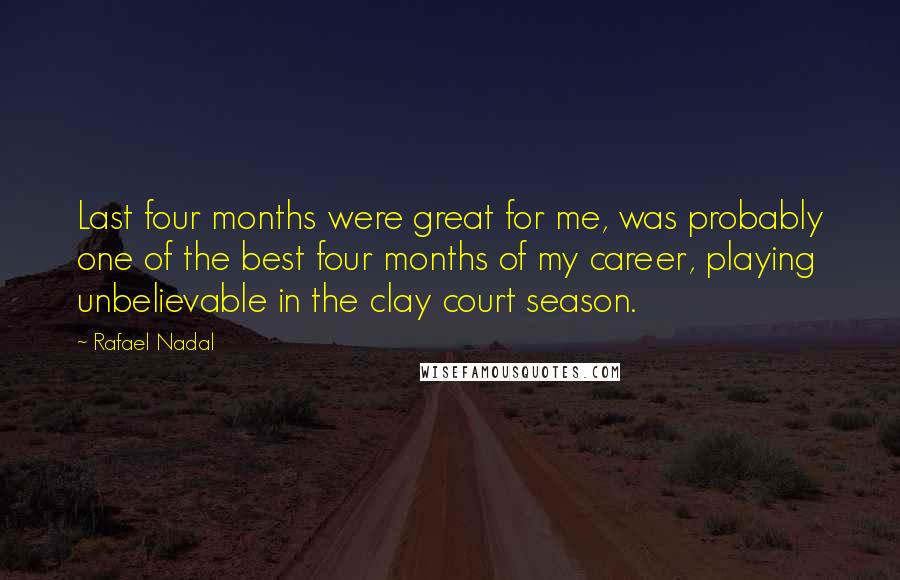 Rafael Nadal Quotes: Last four months were great for me, was probably one of the best four months of my career, playing unbelievable in the clay court season.