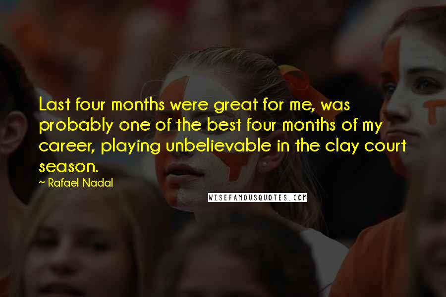 Rafael Nadal Quotes: Last four months were great for me, was probably one of the best four months of my career, playing unbelievable in the clay court season.