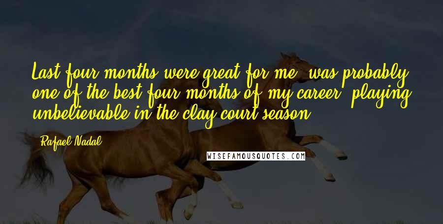 Rafael Nadal Quotes: Last four months were great for me, was probably one of the best four months of my career, playing unbelievable in the clay court season.