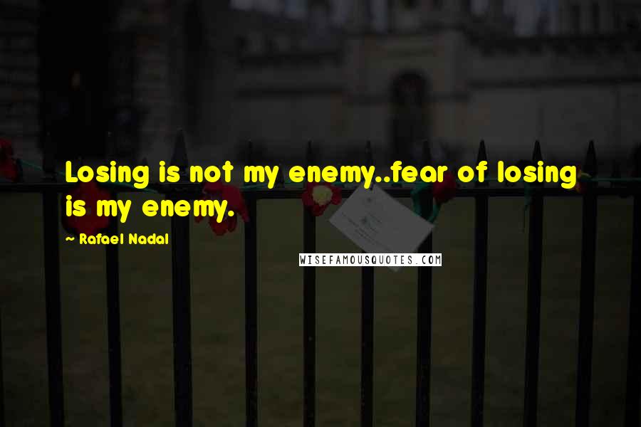 Rafael Nadal Quotes: Losing is not my enemy..fear of losing is my enemy.