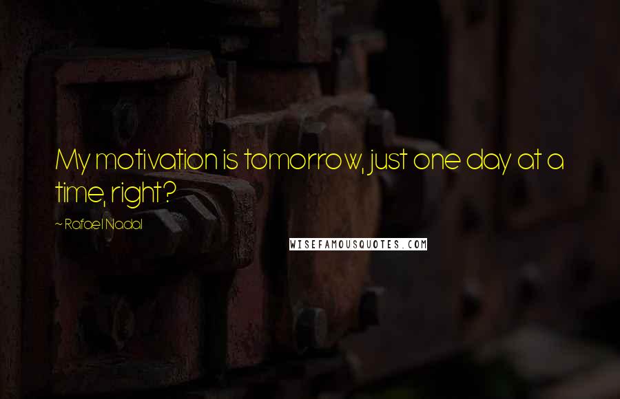 Rafael Nadal Quotes: My motivation is tomorrow, just one day at a time, right?