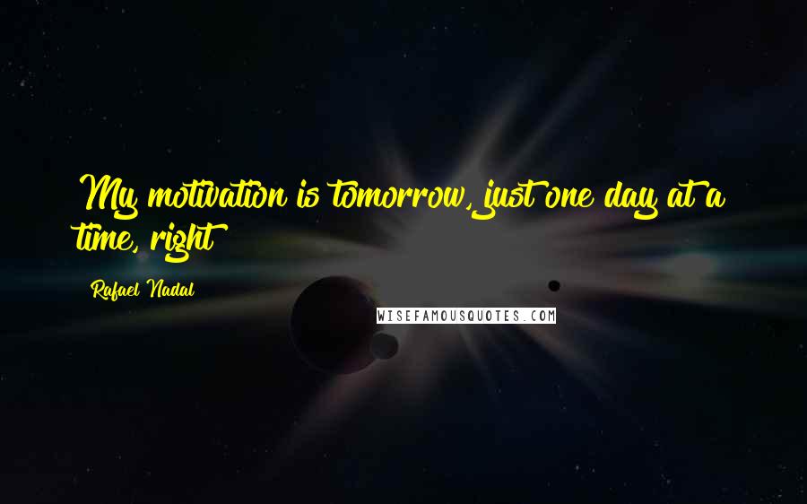 Rafael Nadal Quotes: My motivation is tomorrow, just one day at a time, right?