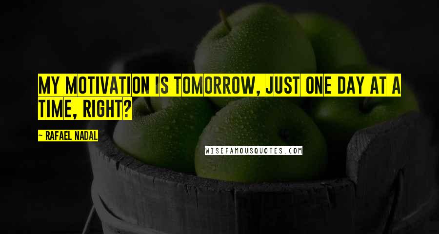 Rafael Nadal Quotes: My motivation is tomorrow, just one day at a time, right?