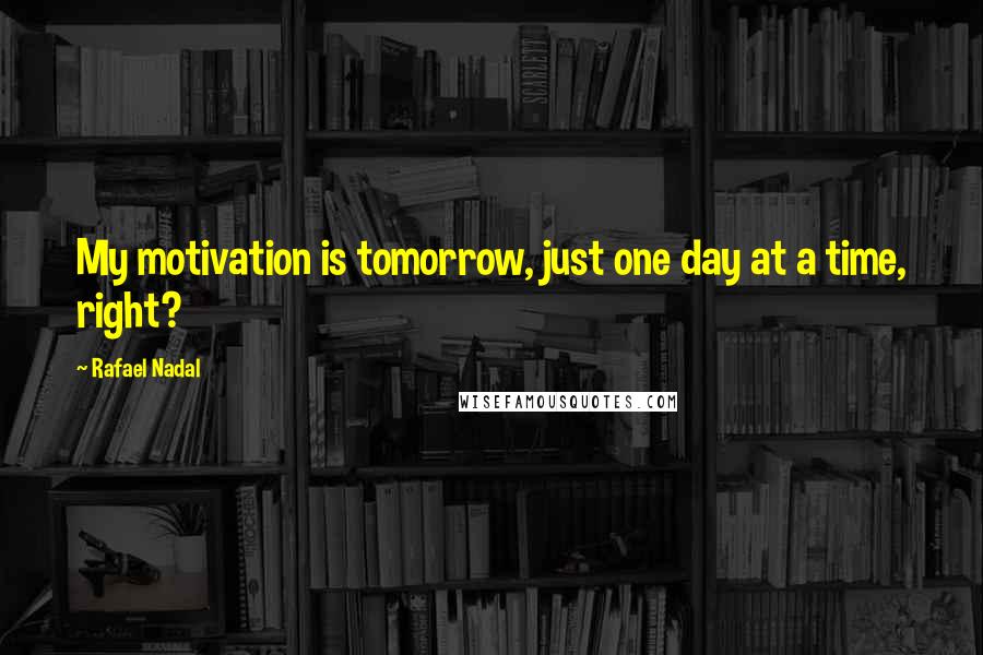 Rafael Nadal Quotes: My motivation is tomorrow, just one day at a time, right?
