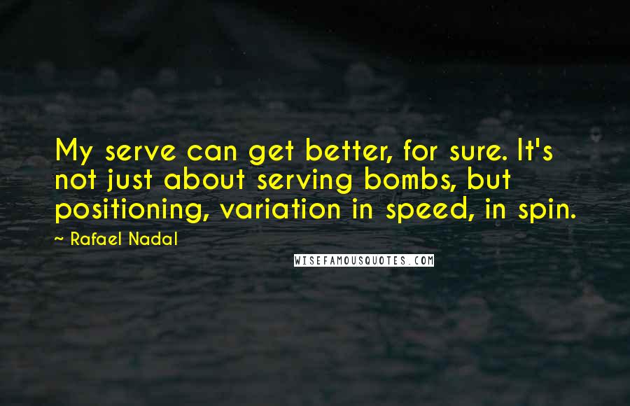 Rafael Nadal Quotes: My serve can get better, for sure. It's not just about serving bombs, but positioning, variation in speed, in spin.