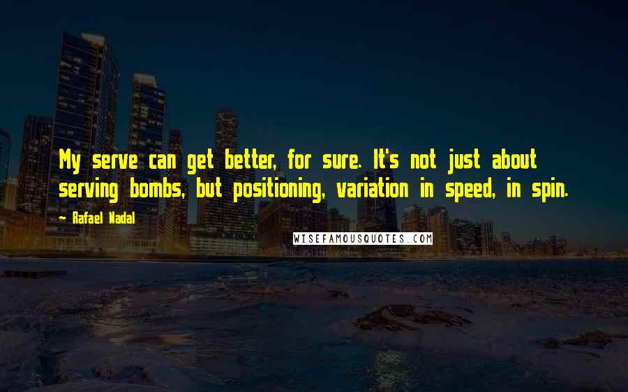 Rafael Nadal Quotes: My serve can get better, for sure. It's not just about serving bombs, but positioning, variation in speed, in spin.