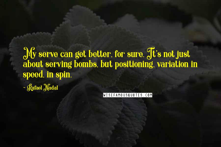 Rafael Nadal Quotes: My serve can get better, for sure. It's not just about serving bombs, but positioning, variation in speed, in spin.