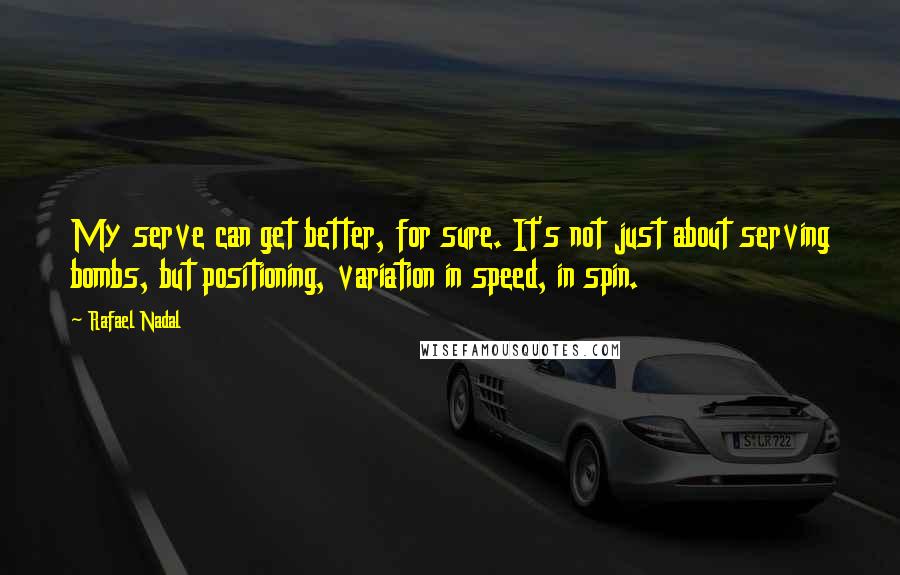 Rafael Nadal Quotes: My serve can get better, for sure. It's not just about serving bombs, but positioning, variation in speed, in spin.