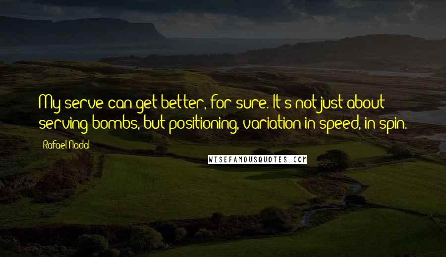 Rafael Nadal Quotes: My serve can get better, for sure. It's not just about serving bombs, but positioning, variation in speed, in spin.