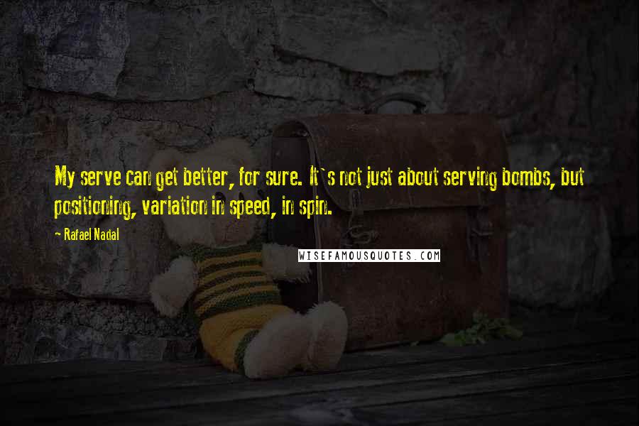 Rafael Nadal Quotes: My serve can get better, for sure. It's not just about serving bombs, but positioning, variation in speed, in spin.