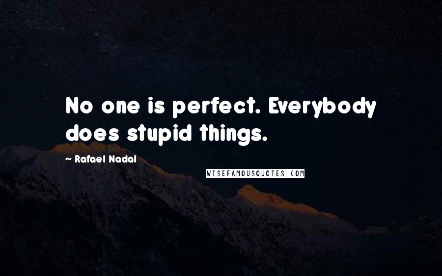 Rafael Nadal Quotes: No one is perfect. Everybody does stupid things.