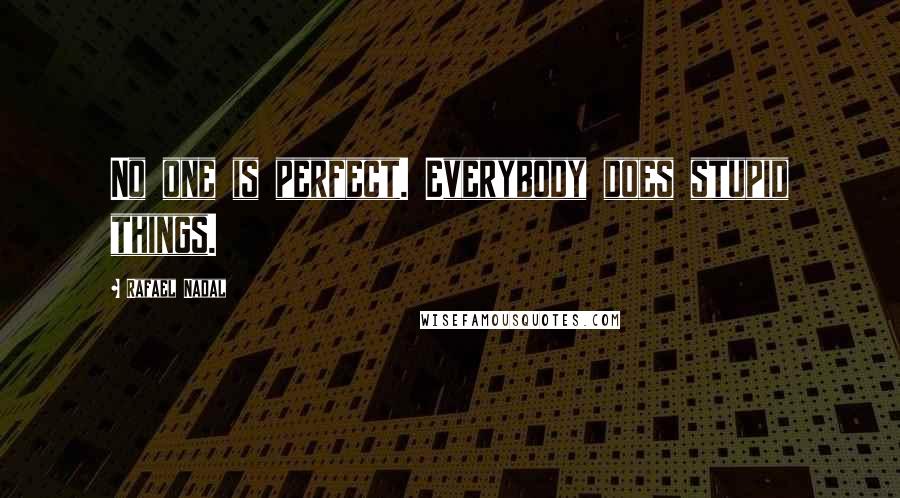 Rafael Nadal Quotes: No one is perfect. Everybody does stupid things.