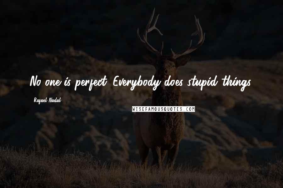 Rafael Nadal Quotes: No one is perfect. Everybody does stupid things.