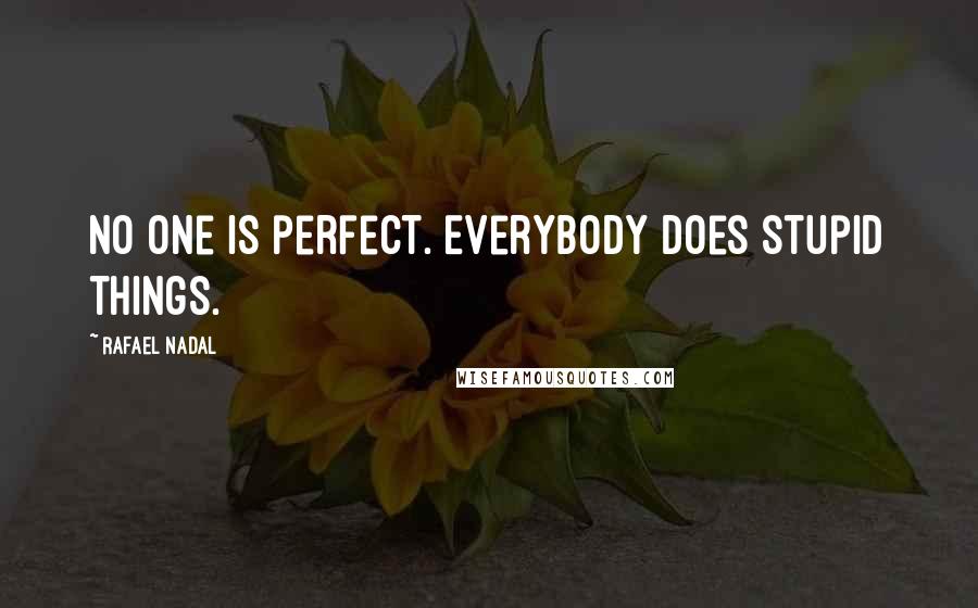 Rafael Nadal Quotes: No one is perfect. Everybody does stupid things.
