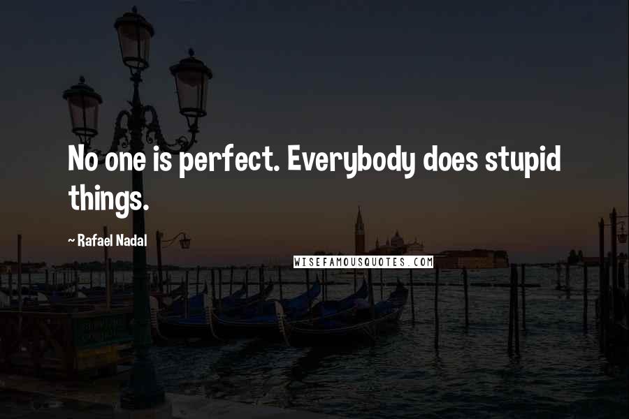 Rafael Nadal Quotes: No one is perfect. Everybody does stupid things.