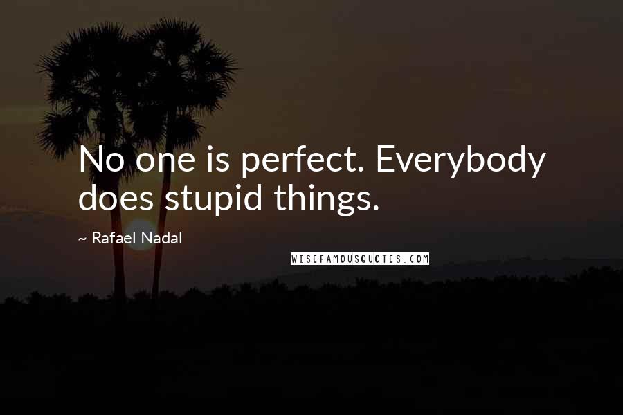 Rafael Nadal Quotes: No one is perfect. Everybody does stupid things.