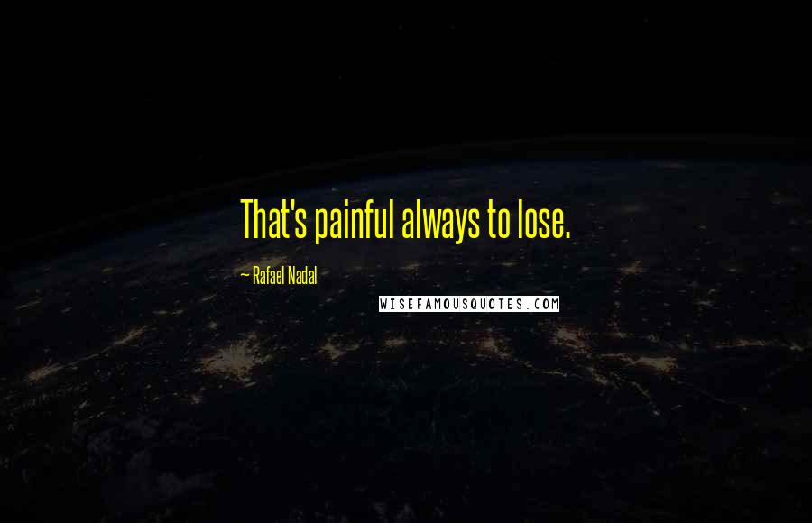 Rafael Nadal Quotes: That's painful always to lose.