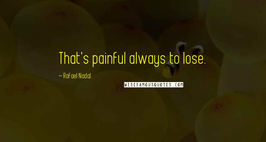 Rafael Nadal Quotes: That's painful always to lose.