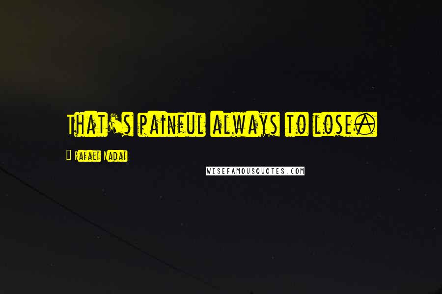 Rafael Nadal Quotes: That's painful always to lose.