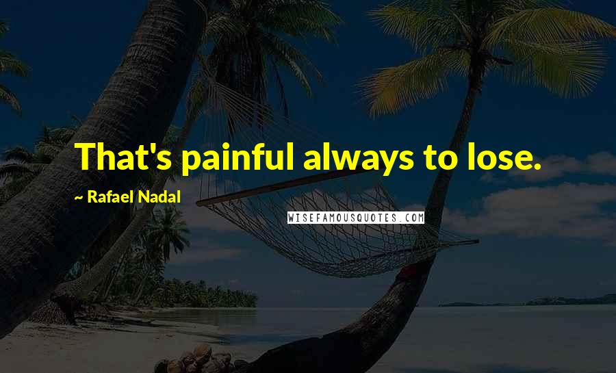 Rafael Nadal Quotes: That's painful always to lose.