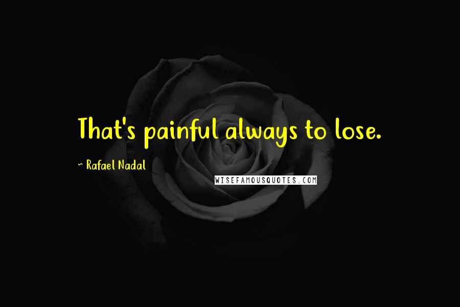 Rafael Nadal Quotes: That's painful always to lose.