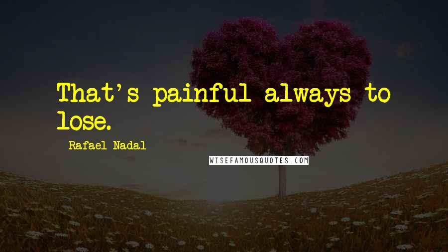 Rafael Nadal Quotes: That's painful always to lose.