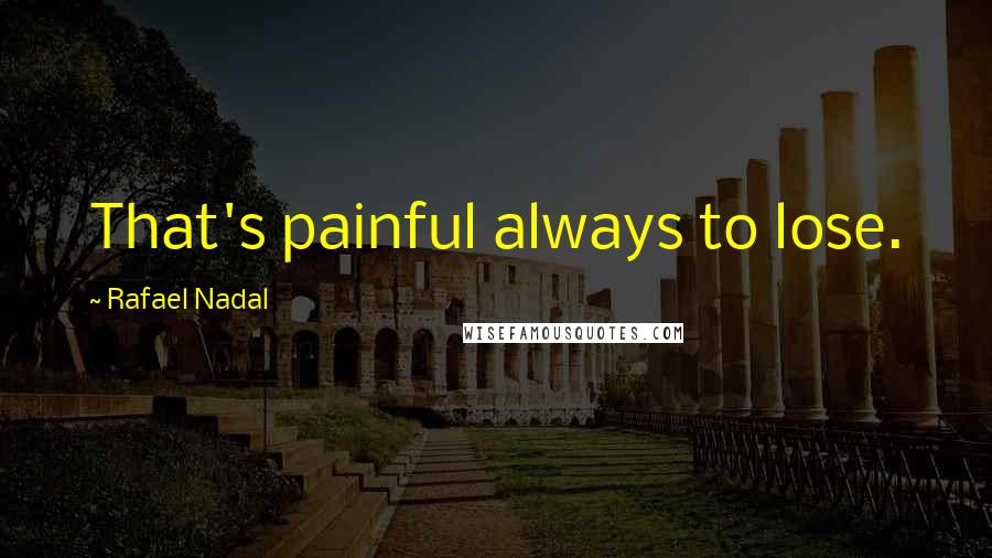 Rafael Nadal Quotes: That's painful always to lose.