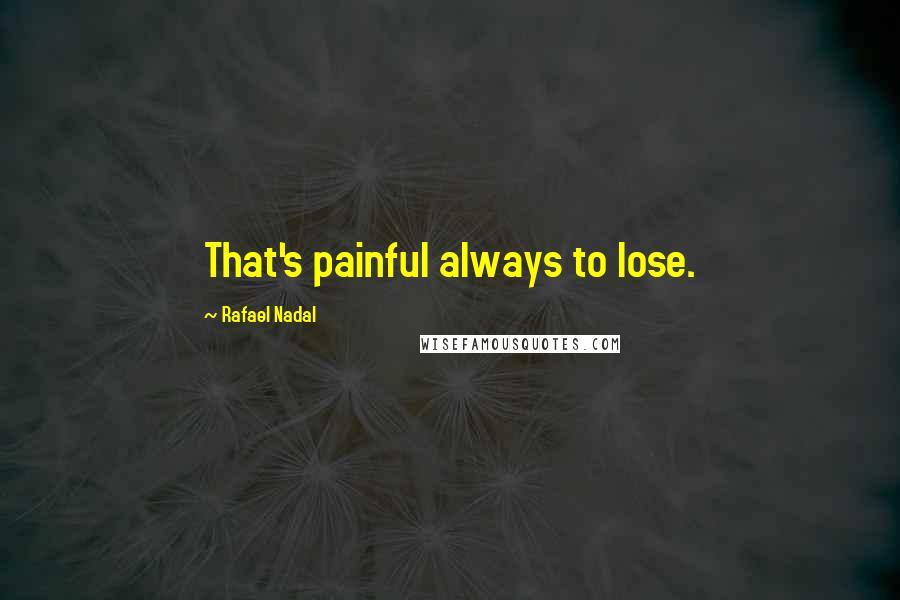 Rafael Nadal Quotes: That's painful always to lose.