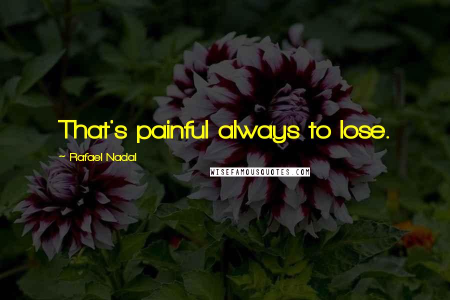 Rafael Nadal Quotes: That's painful always to lose.