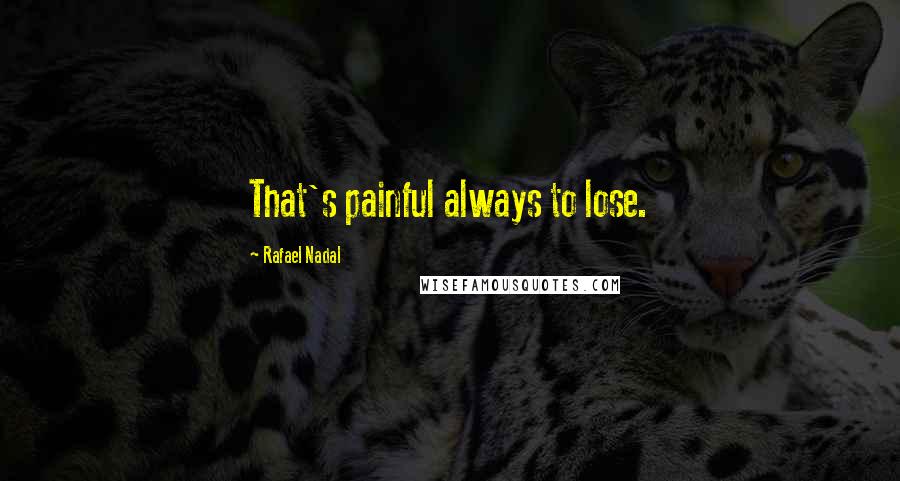 Rafael Nadal Quotes: That's painful always to lose.