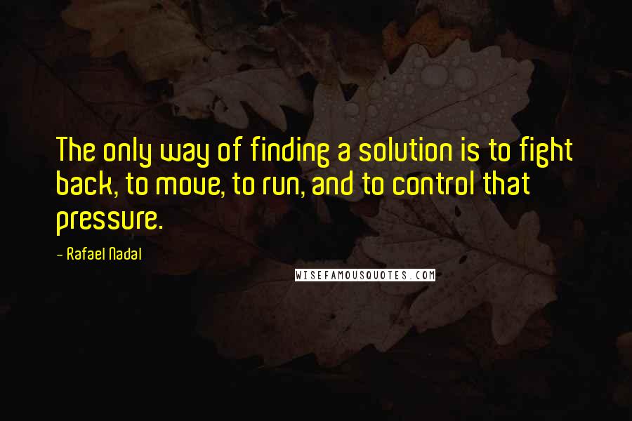 Rafael Nadal Quotes: The only way of finding a solution is to fight back, to move, to run, and to control that pressure.