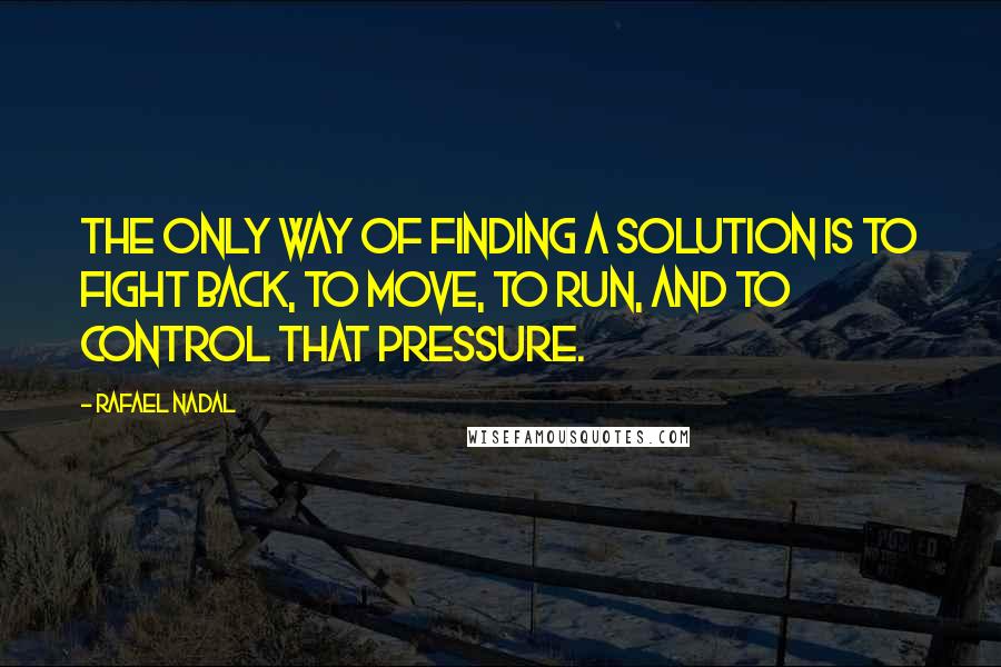 Rafael Nadal Quotes: The only way of finding a solution is to fight back, to move, to run, and to control that pressure.