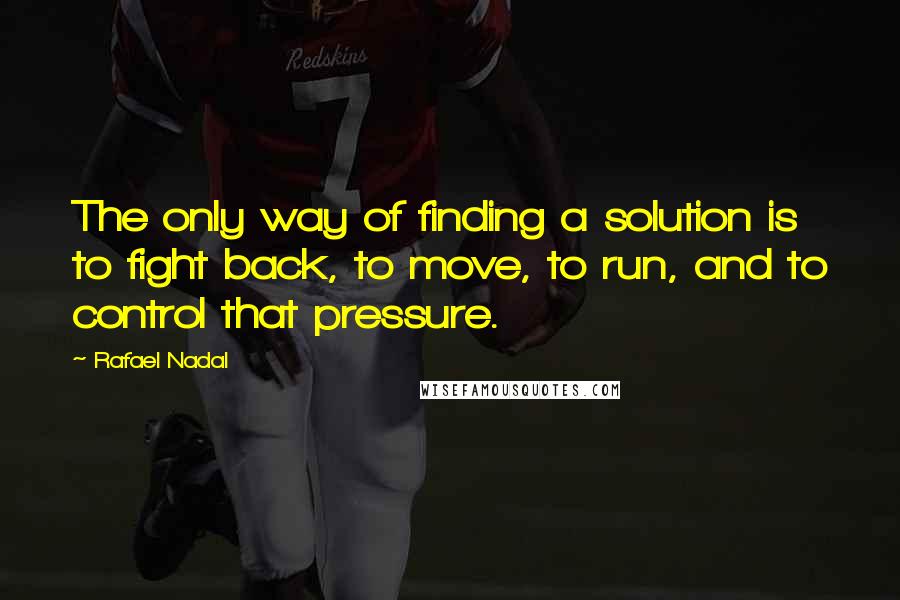 Rafael Nadal Quotes: The only way of finding a solution is to fight back, to move, to run, and to control that pressure.