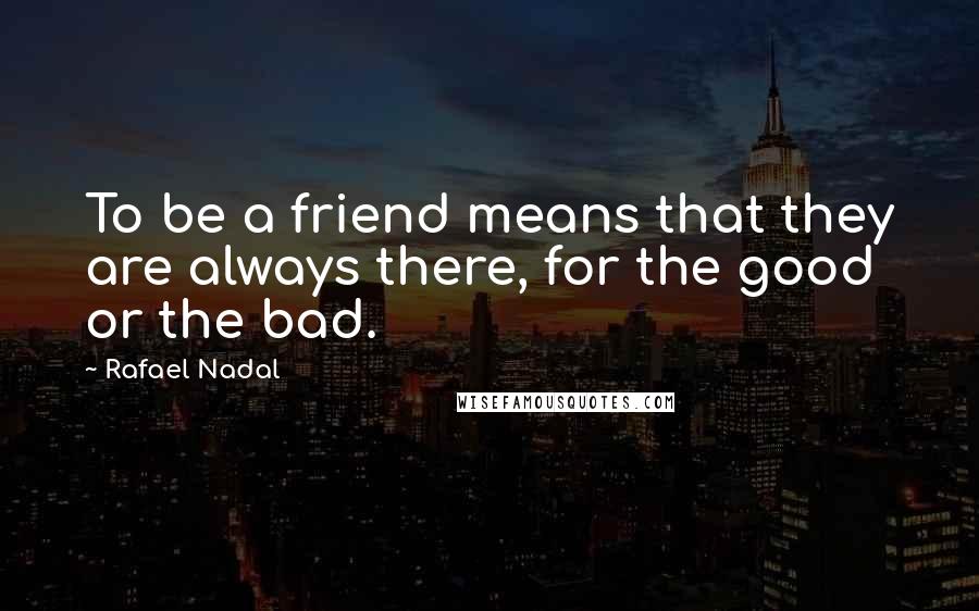 Rafael Nadal Quotes: To be a friend means that they are always there, for the good or the bad.