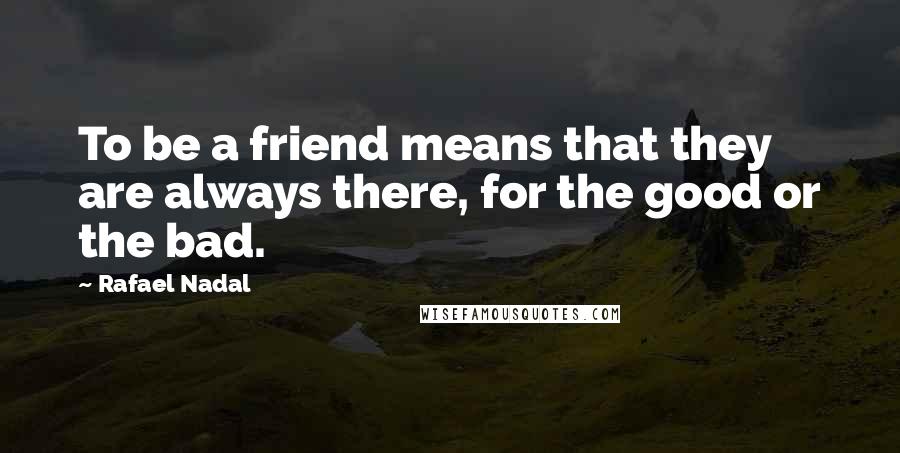 Rafael Nadal Quotes: To be a friend means that they are always there, for the good or the bad.