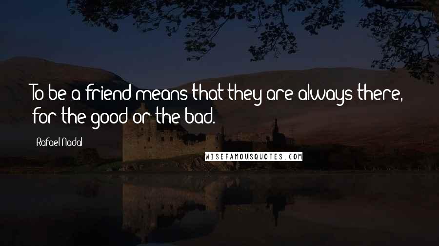 Rafael Nadal Quotes: To be a friend means that they are always there, for the good or the bad.