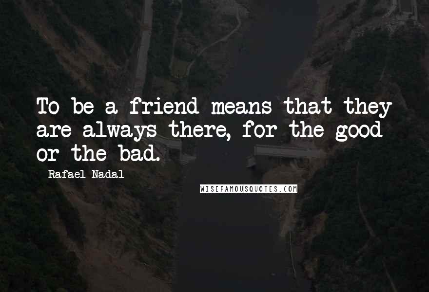Rafael Nadal Quotes: To be a friend means that they are always there, for the good or the bad.