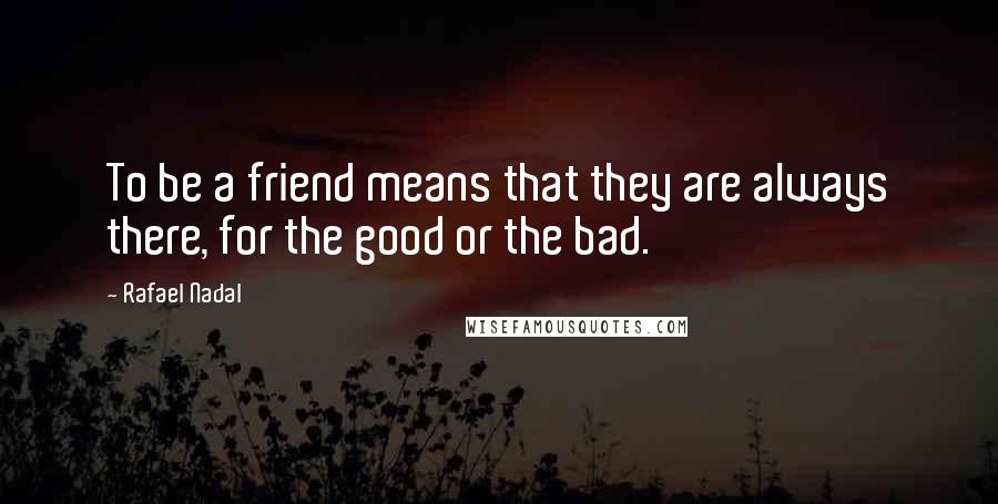 Rafael Nadal Quotes: To be a friend means that they are always there, for the good or the bad.