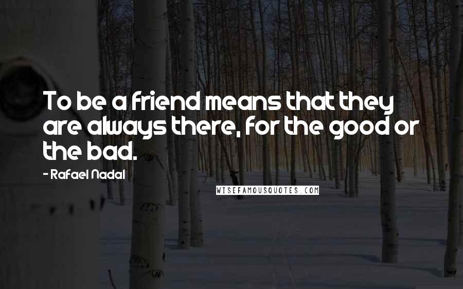 Rafael Nadal Quotes: To be a friend means that they are always there, for the good or the bad.